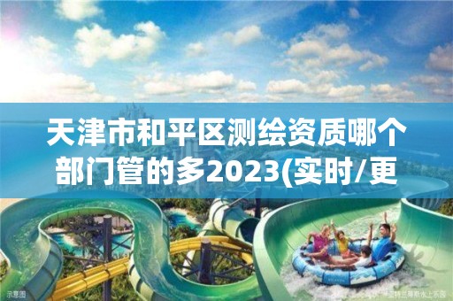 天津市和平區測繪資質哪個部門管的多2023(實時/更新中)