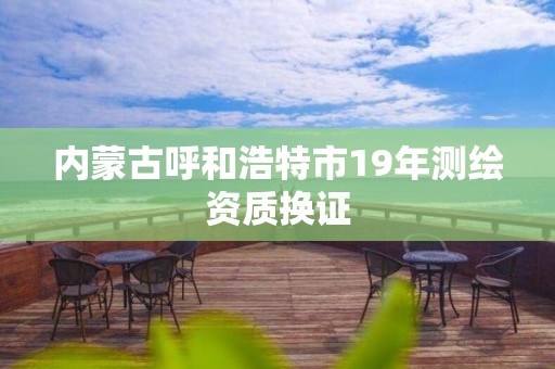 內(nèi)蒙古呼和浩特市19年測(cè)繪資質(zhì)換證