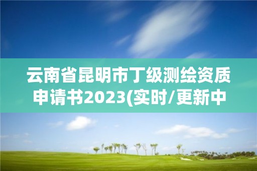 云南省昆明市丁級測繪資質申請書2023(實時/更新中)