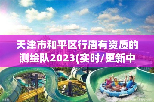 天津市和平區行唐有資質的測繪隊2023(實時/更新中)