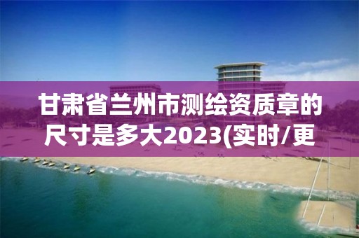 甘肅省蘭州市測(cè)繪資質(zhì)章的尺寸是多大2023(實(shí)時(shí)/更新中)