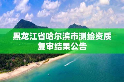 黑龍江省哈爾濱市測繪資質復審結果公告