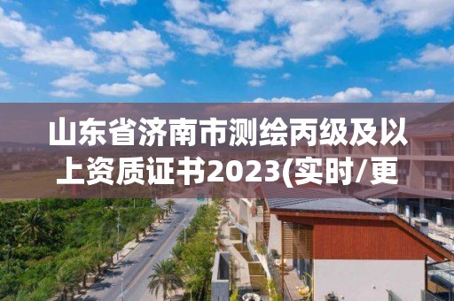 山東省濟(jì)南市測繪丙級(jí)及以上資質(zhì)證書2023(實(shí)時(shí)/更新中)