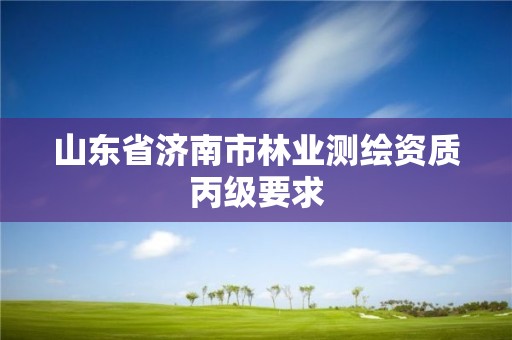 山東省濟南市林業(yè)測繪資質(zhì)丙級要求