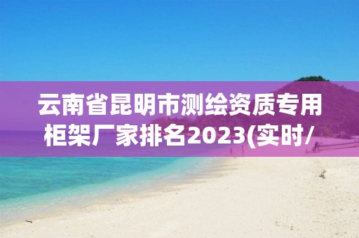 云南省昆明市測繪資質(zhì)專用柜架廠家排名2023(實(shí)時/更新中)