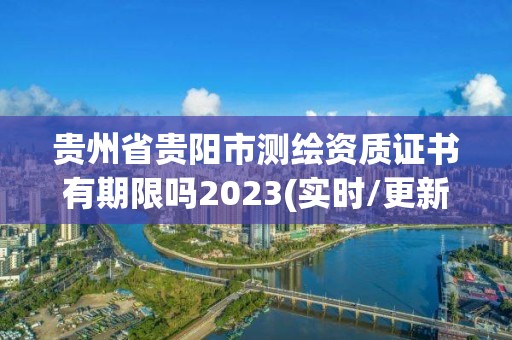 貴州省貴陽市測繪資質證書有期限嗎2023(實時/更新中)