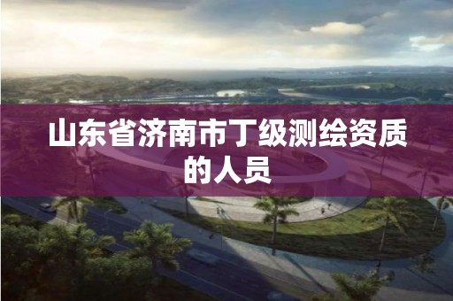 山東省濟(jì)南市丁級(jí)測繪資質(zhì)的人員