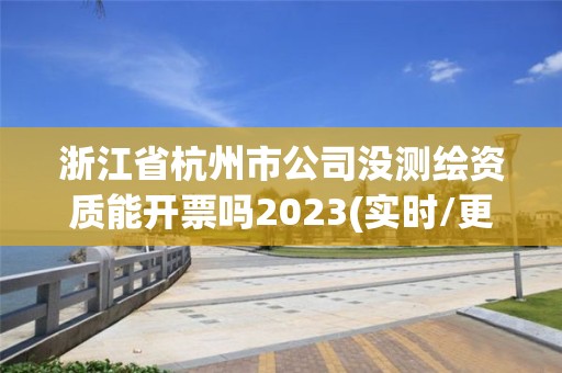 浙江省杭州市公司沒測繪資質(zhì)能開票嗎2023(實(shí)時(shí)/更新中)