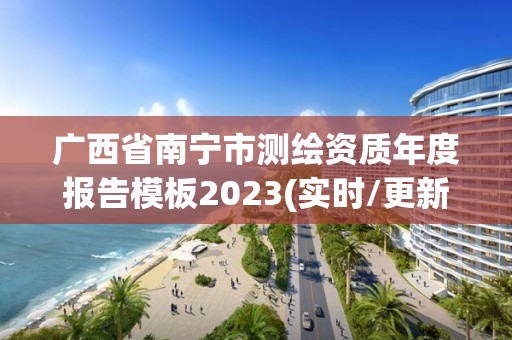 廣西省南寧市測繪資質年度報告模板2023(實時/更新中)