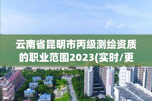 云南省昆明市丙級測繪資質(zhì)的職業(yè)范圍2023(實時/更新中)