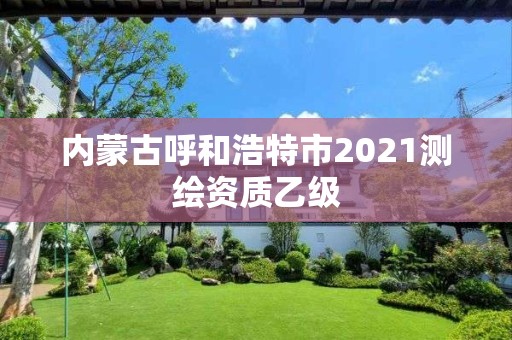 內蒙古呼和浩特市2021測繪資質乙級