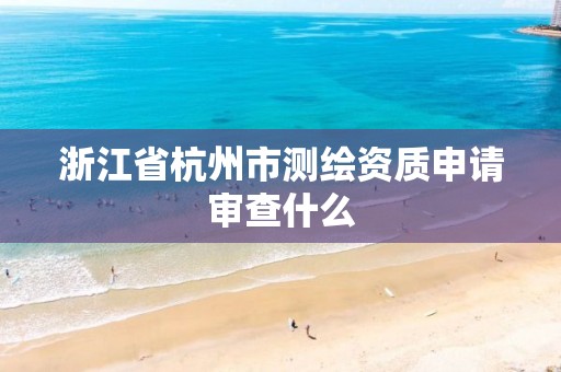 浙江省杭州市測繪資質申請審查什么