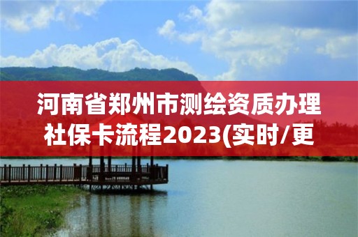 河南省鄭州市測繪資質(zhì)辦理社保卡流程2023(實(shí)時(shí)/更新中)