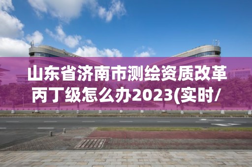 山東省濟(jì)南市測(cè)繪資質(zhì)改革丙丁級(jí)怎么辦2023(實(shí)時(shí)/更新中)