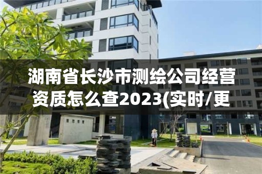 湖南省長沙市測繪公司經(jīng)營資質(zhì)怎么查2023(實時/更新中)