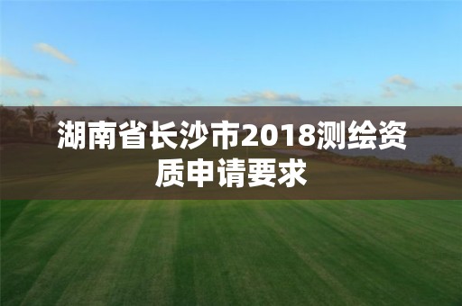 湖南省長沙市2018測繪資質申請要求