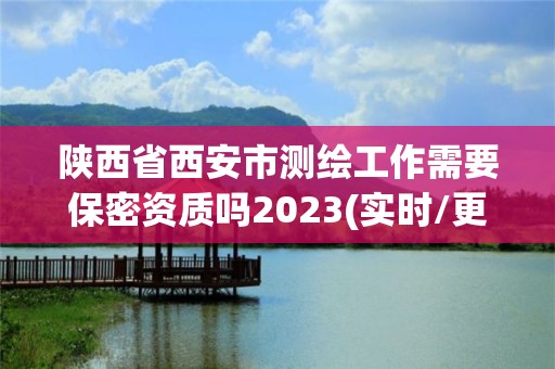 陜西省西安市測繪工作需要保密資質(zhì)嗎2023(實時/更新中)