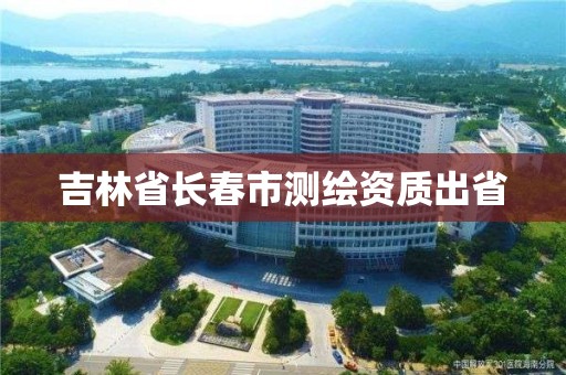 吉林省長春市測繪資質出省