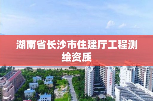 湖南省長沙市住建廳工程測繪資質(zhì)