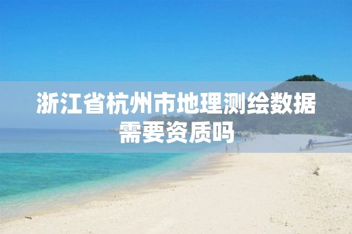 浙江省杭州市地理測(cè)繪數(shù)據(jù)需要資質(zhì)嗎