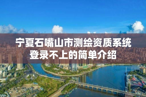 寧夏石嘴山市測繪資質系統登錄不上的簡單介紹