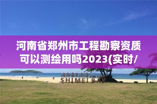 河南省鄭州市工程勘察資質可以測繪用嗎2023(實時/更新中)