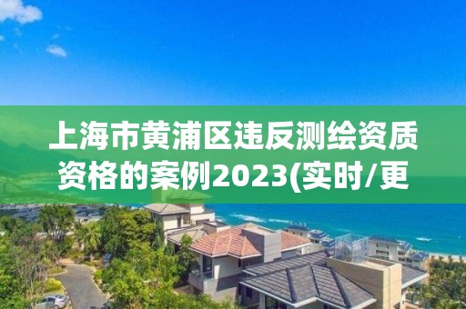 上海市黃浦區(qū)違反測繪資質(zhì)資格的案例2023(實時/更新中)