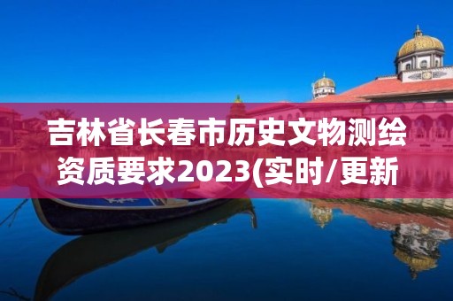 吉林省長春市歷史文物測繪資質要求2023(實時/更新中)