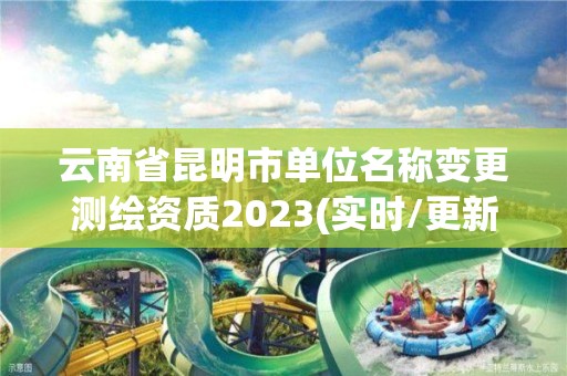 云南省昆明市單位名稱變更測繪資質2023(實時/更新中)