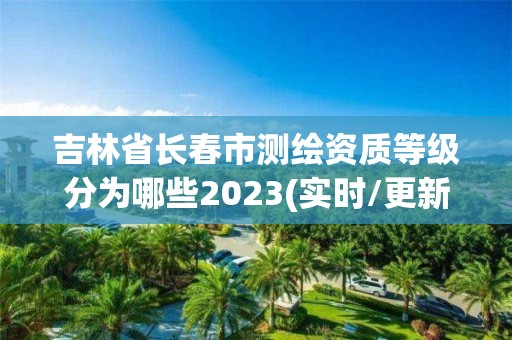 吉林省長春市測繪資質等級分為哪些2023(實時/更新中)