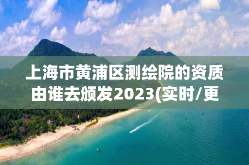 上海市黃浦區測繪院的資質由誰去頒發2023(實時/更新中)