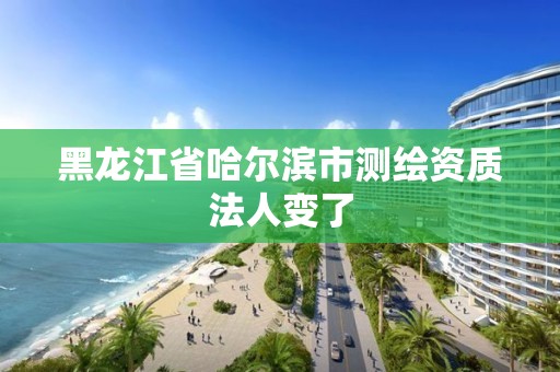 黑龍江省哈爾濱市測繪資質(zhì)法人變了