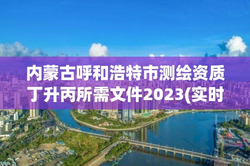 內蒙古呼和浩特市測繪資質丁升丙所需文件2023(實時/更新中)