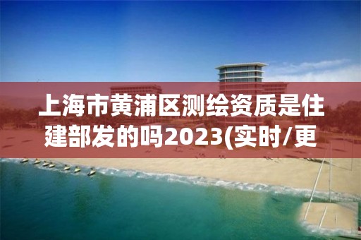 上海市黃浦區測繪資質是住建部發的嗎2023(實時/更新中)