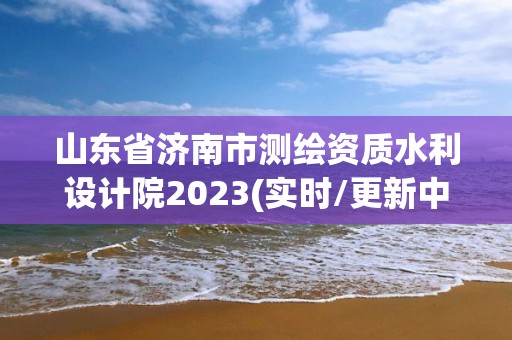 山東省濟(jì)南市測(cè)繪資質(zhì)水利設(shè)計(jì)院2023(實(shí)時(shí)/更新中)