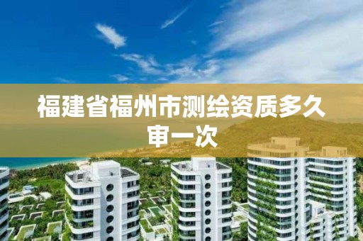 福建省福州市測繪資質多久審一次