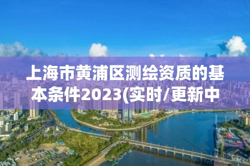 上海市黃浦區測繪資質的基本條件2023(實時/更新中)