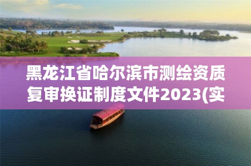 黑龍江省哈爾濱市測繪資質(zhì)復審換證制度文件2023(實時/更新中)