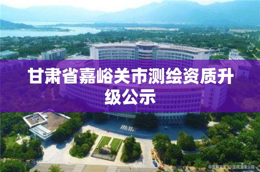 甘肅省嘉峪關市測繪資質升級公示