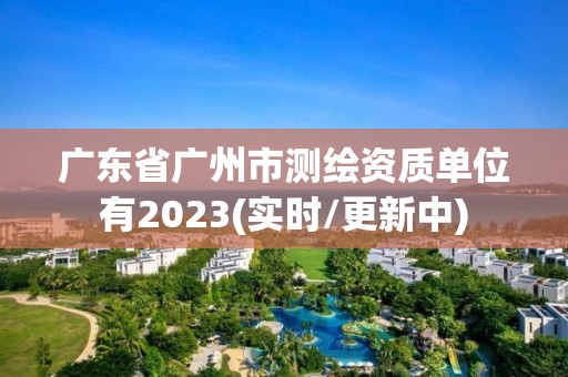 廣東省廣州市測繪資質單位有2023(實時/更新中)