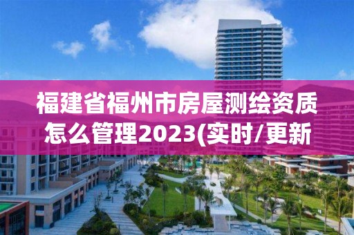 福建省福州市房屋測繪資質(zhì)怎么管理2023(實時/更新中)