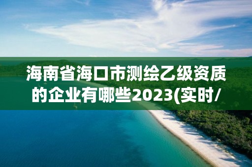 海南省海口市測繪乙級資質的企業有哪些2023(實時/更新中)