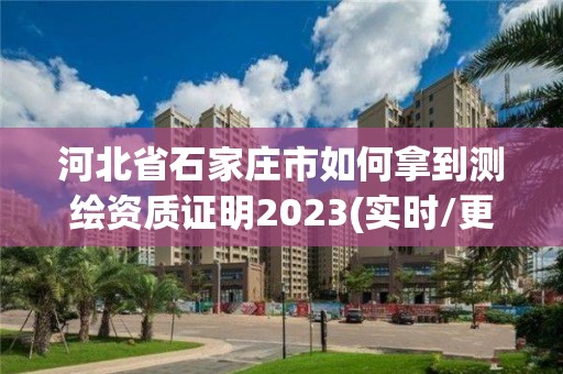 河北省石家莊市如何拿到測繪資質證明2023(實時/更新中)