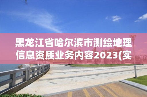 黑龍江省哈爾濱市測(cè)繪地理信息資質(zhì)業(yè)務(wù)內(nèi)容2023(實(shí)時(shí)/更新中)