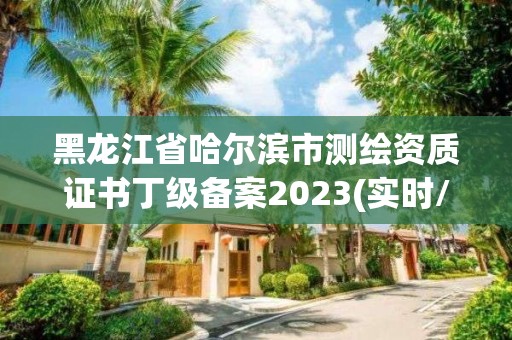 黑龍江省哈爾濱市測繪資質證書丁級備案2023(實時/更新中)