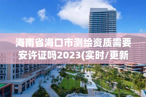 海南省?？谑袦y繪資質需要安許證嗎2023(實時/更新中)