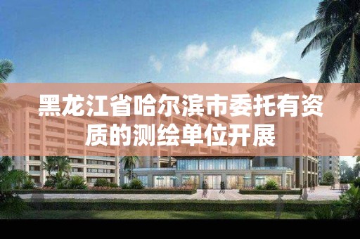 黑龍江省哈爾濱市委托有資質的測繪單位開展