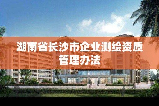 湖南省長沙市企業測繪資質管理辦法