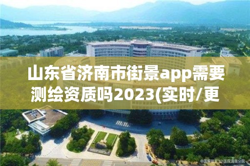 山東省濟(jì)南市街景app需要測繪資質(zhì)嗎2023(實(shí)時/更新中)