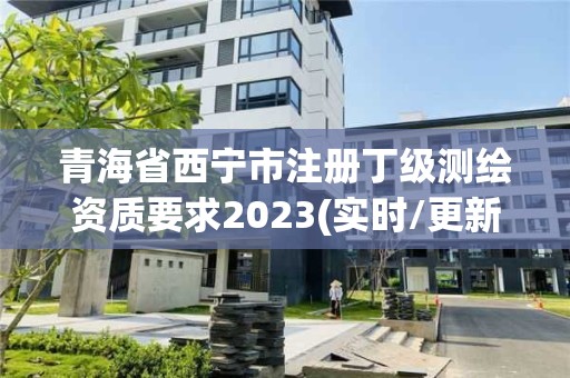 青海省西寧市注冊丁級測繪資質要求2023(實時/更新中)